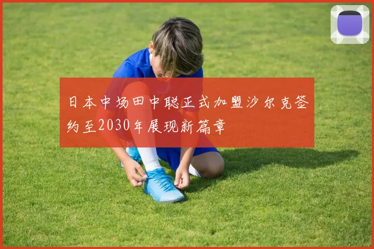 日本中场田中聪正式加盟沙尔克签约至2030年展现新篇章