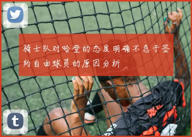 骑士队对哈登的态度明确不急于签约自由球员的原因分析