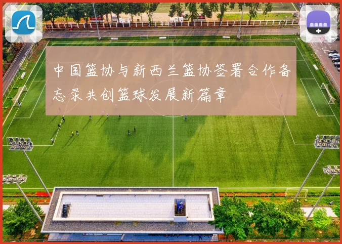 中国篮协与新西兰篮协签署合作备忘录共创篮球发展新篇章