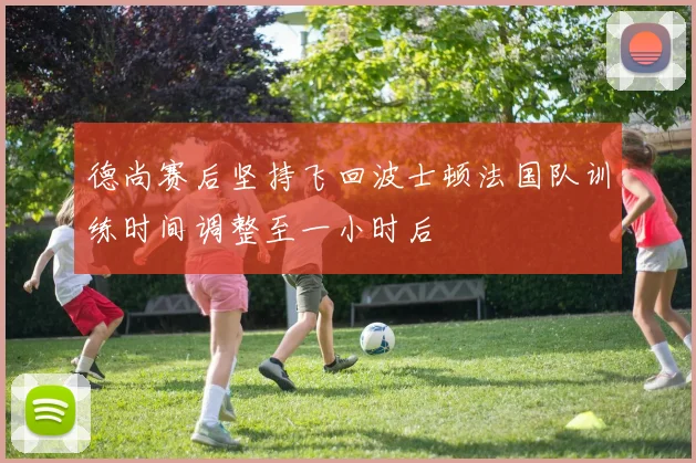 德尚赛后坚持飞回波士顿法国队训练时间调整至一小时后