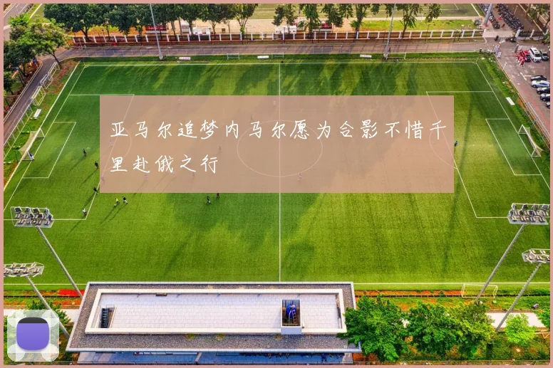 亚马尔追梦内马尔愿为合影不惜千里赴俄之行