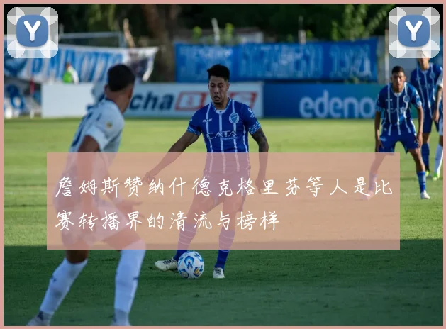 詹姆斯赞纳什德克格里芬等人是比赛转播界的清流与榜样