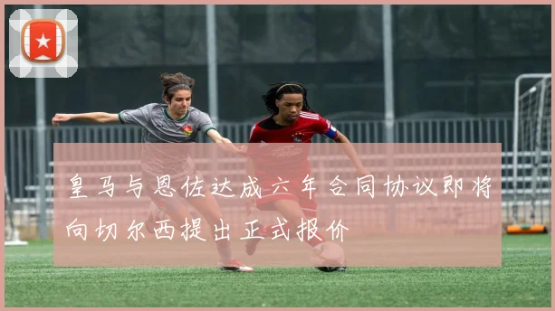皇马与恩佐达成六年合同协议即将向切尔西提出正式报价