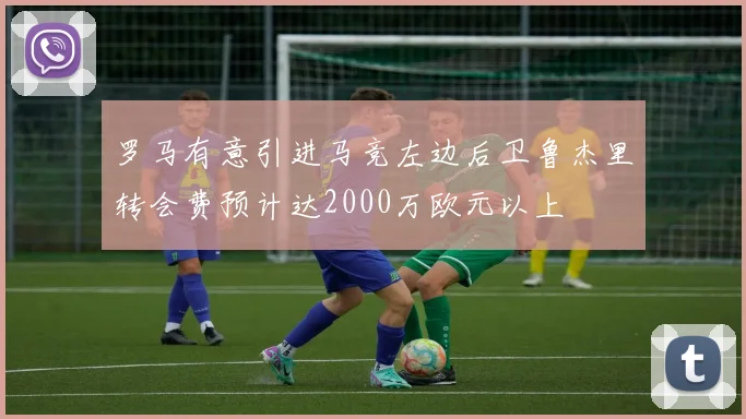 罗马有意引进马竞左边后卫鲁杰里转会费预计达2000万欧元以上