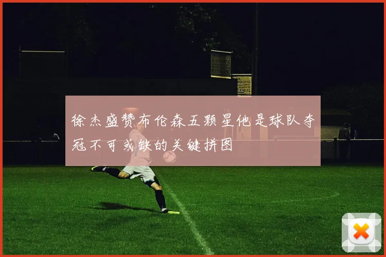 徐杰盛赞布伦森五颗星他是球队夺冠不可或缺的关键拼图