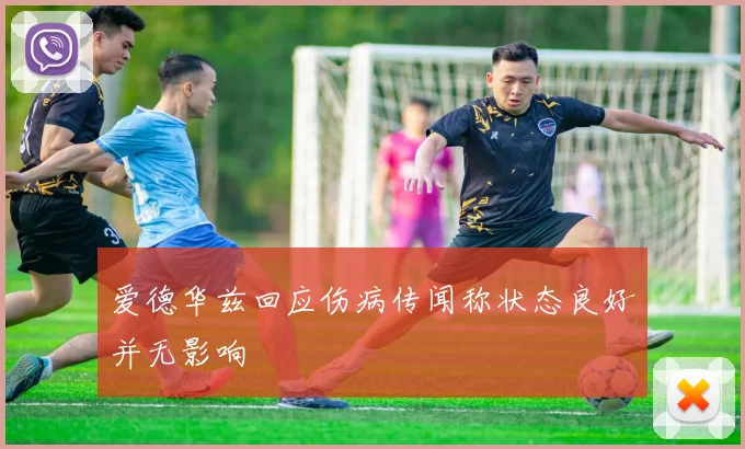 爱德华兹回应伤病传闻称状态良好并无影响