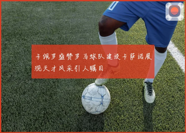 卡佩罗盛赞罗马球队建设卡萨诺展现天才风采引人瞩目