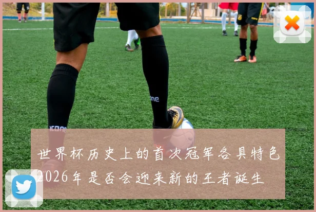 世界杯历史上的首次冠军各具特色2026年是否会迎来新的王者诞生