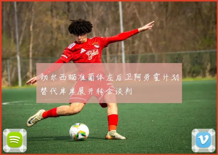 切尔西瞄准葡体左后卫阿劳霍计划替代库库展开转会谈判