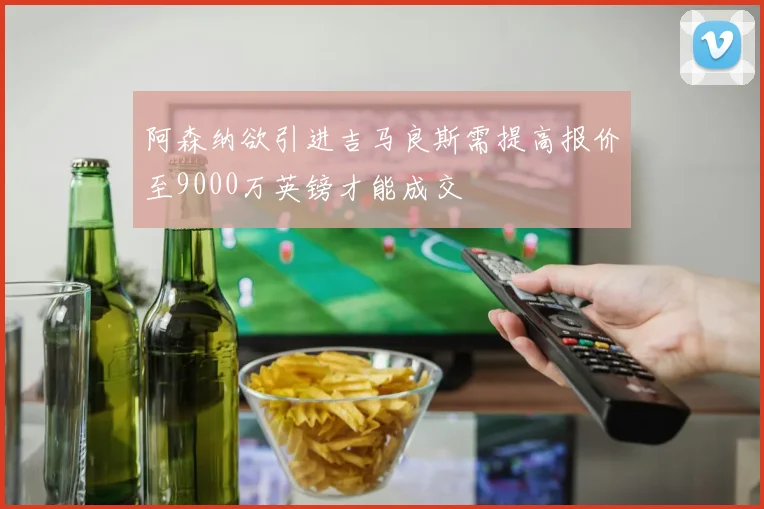 阿森纳欲引进吉马良斯需提高报价至9000万英镑才能成交