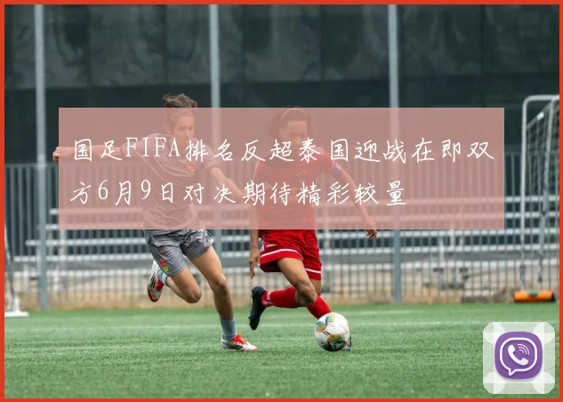 国足FIFA排名反超泰国迎战在即双方6月9日对决期待精彩较量