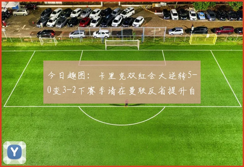 今日趣图：卡里克双红会大逆转5-0变3-2下赛季请在曼联反省提升自己