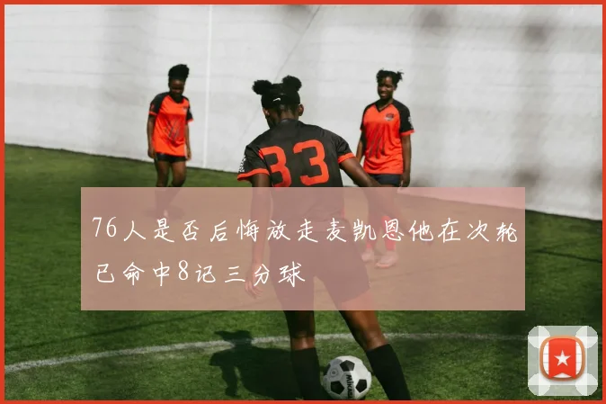 76人是否后悔放走麦凯恩他在次轮已命中8记三分球