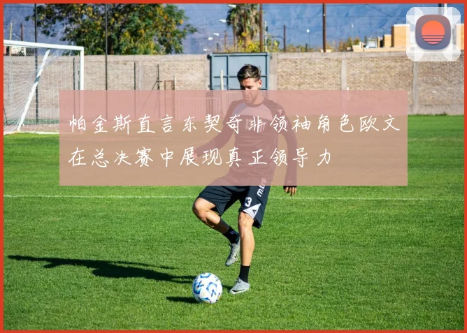 帕金斯直言东契奇非领袖角色欧文在总决赛中展现真正领导力