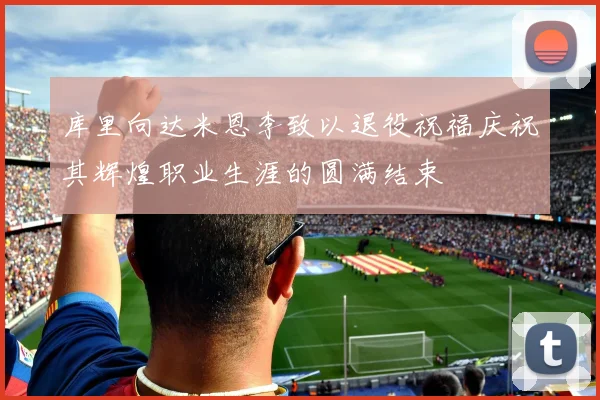 库里向达米恩李致以退役祝福庆祝其辉煌职业生涯的圆满结束