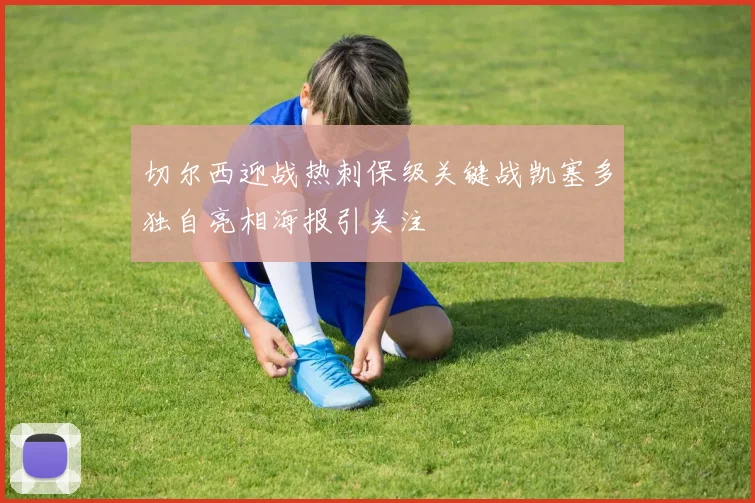 切尔西迎战热刺保级关键战凯塞多独自亮相海报引关注