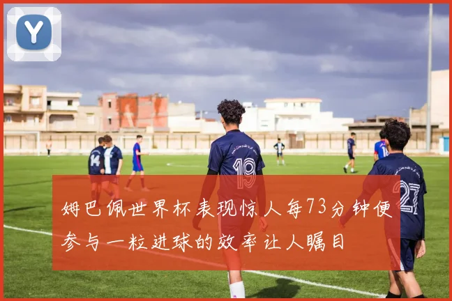 姆巴佩世界杯表现惊人每73分钟便参与一粒进球的效率让人瞩目