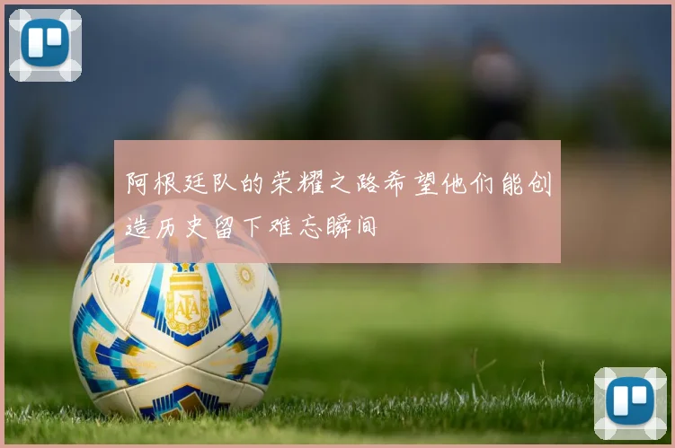 阿根廷队的荣耀之路希望他们能创造历史留下难忘瞬间