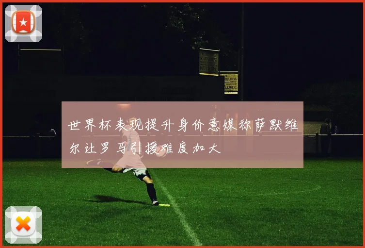 世界杯表现提升身价意媒称萨默维尔让罗马引援难度加大