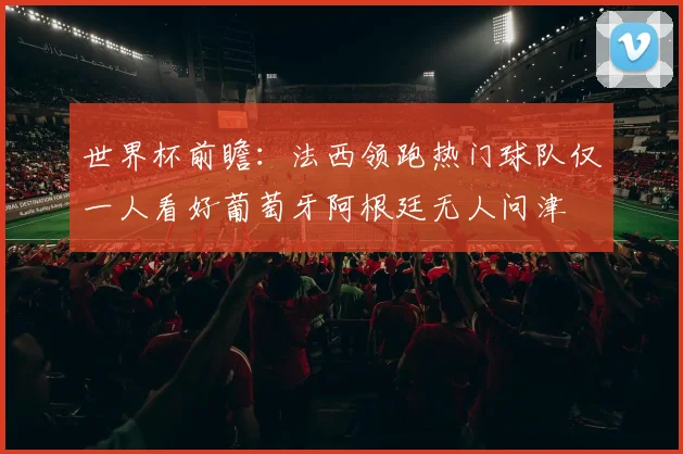 世界杯前瞻：法西领跑热门球队仅一人看好葡萄牙阿根廷无人问津