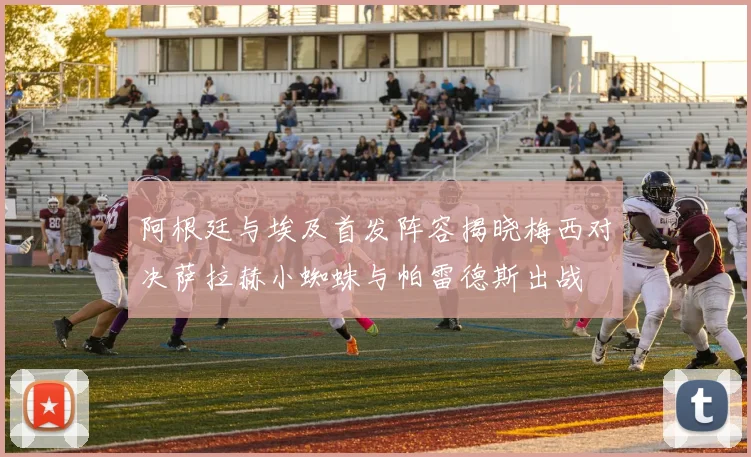 阿根廷与埃及首发阵容揭晓梅西对决萨拉赫小蜘蛛与帕雷德斯出战