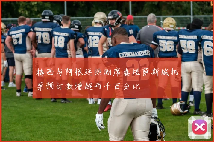 梅西与阿根廷热潮席卷堪萨斯城机票预订激增超两千百分比