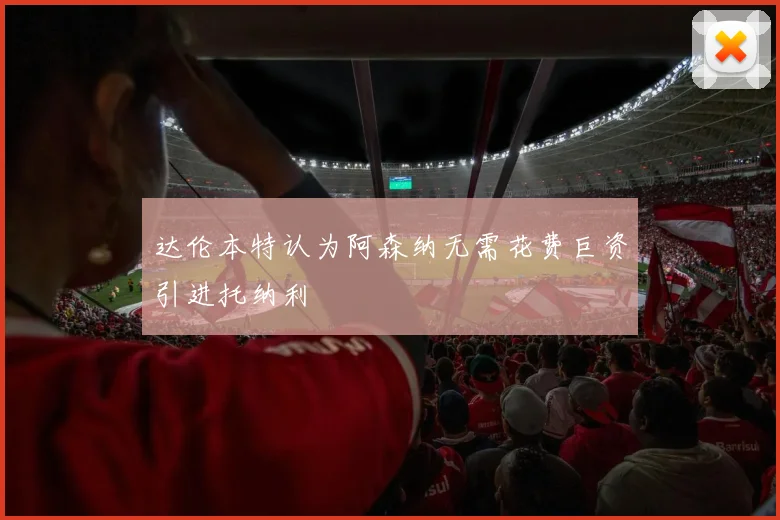 达伦本特认为阿森纳无需花费巨资引进托纳利