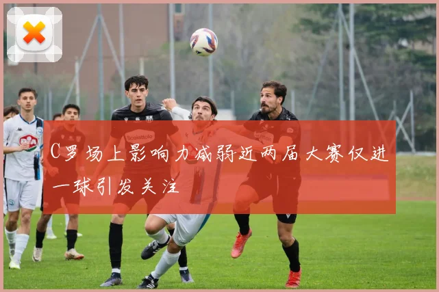 C罗场上影响力减弱近两届大赛仅进一球引发关注