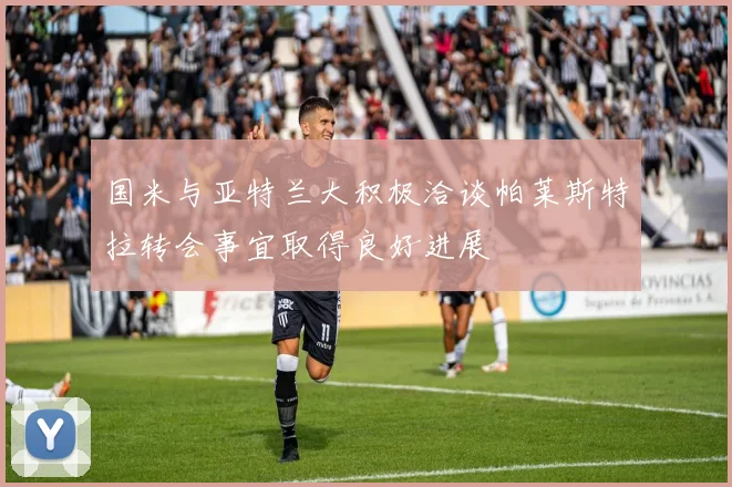 国米与亚特兰大积极洽谈帕莱斯特拉转会事宜取得良好进展