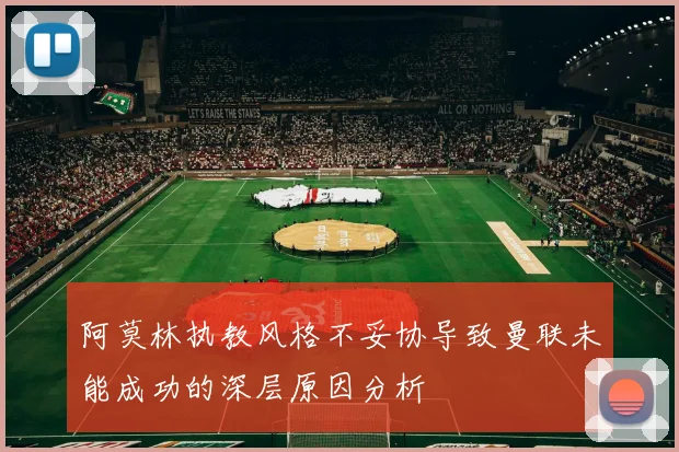 阿莫林执教风格不妥协导致曼联未能成功的深层原因分析