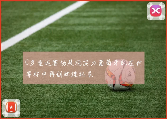 C罗重返赛场展现实力葡萄牙队在世界杯中再创辉煌纪录