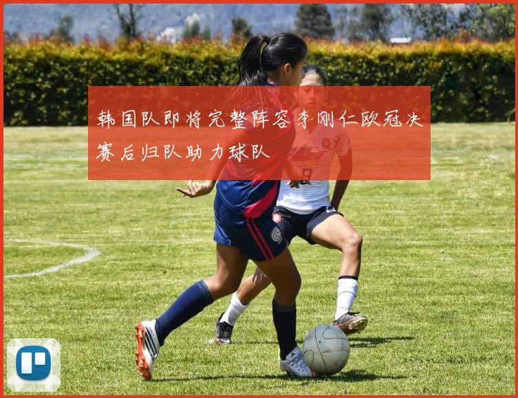 韩国队即将完整阵容李刚仁欧冠决赛后归队助力球队