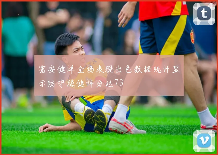 富安健洋全场表现出色数据统计显示防守稳健评分达73