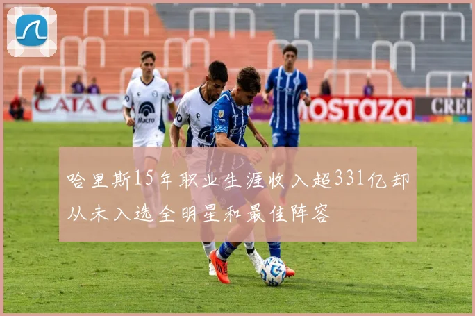 哈里斯15年职业生涯收入超331亿却从未入选全明星和最佳阵容